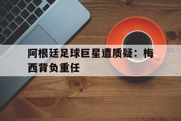 博彩平台网址大全-阿根廷球队成员梅西
